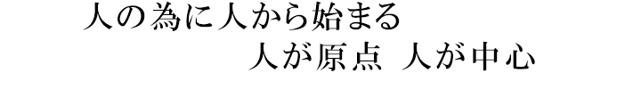 人の為に人からはじまる　人が原点 人が中心